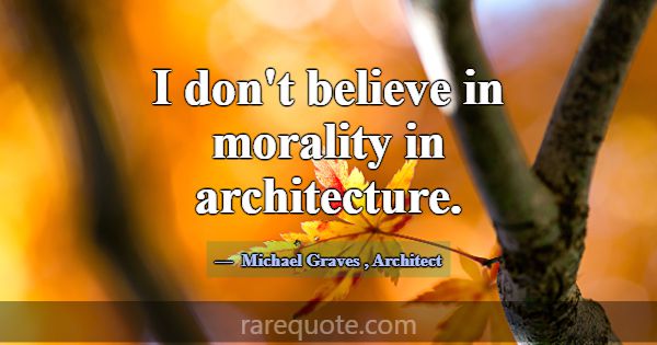 I don't believe in morality in architecture.... -Michael Graves