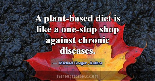 A plant-based diet is like a one-stop shop against... -Michael Greger