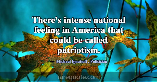 There's intense national feeling in America that c... -Michael Ignatieff