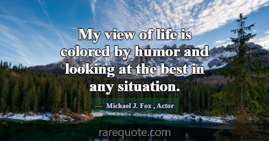 My view of life is colored by humor and looking at... -Michael J. Fox
