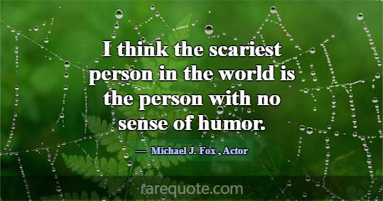I think the scariest person in the world is the pe... -Michael J. Fox