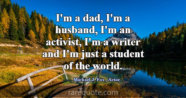 I'm a dad, I'm a husband, I'm an activist, I'm a w... -Michael J. Fox