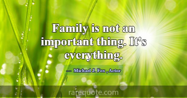 Family is not an important thing. It's everything.... -Michael J. Fox