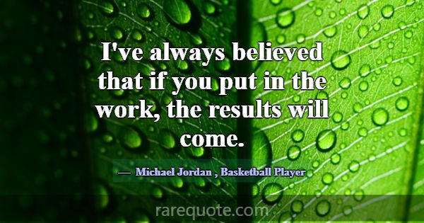I've always believed that if you put in the work, ... -Michael Jordan