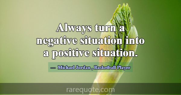 Always turn a negative situation into a positive s... -Michael Jordan