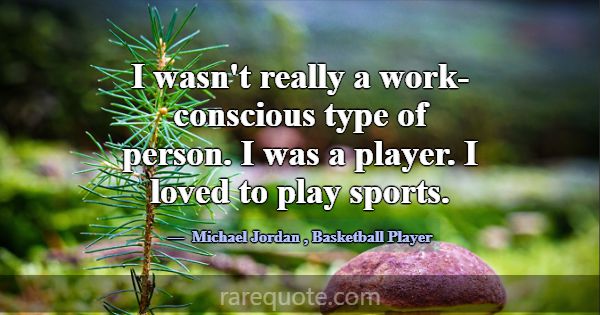I wasn't really a work-conscious type of person. I... -Michael Jordan