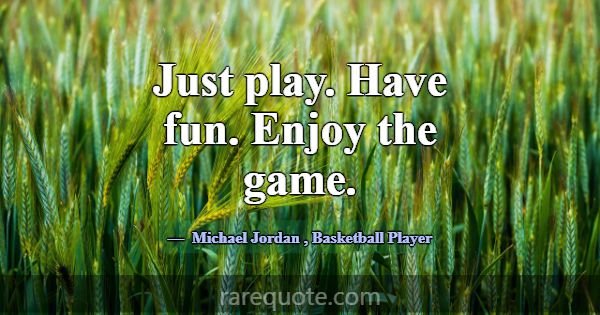 Just play. Have fun. Enjoy the game.... -Michael Jordan