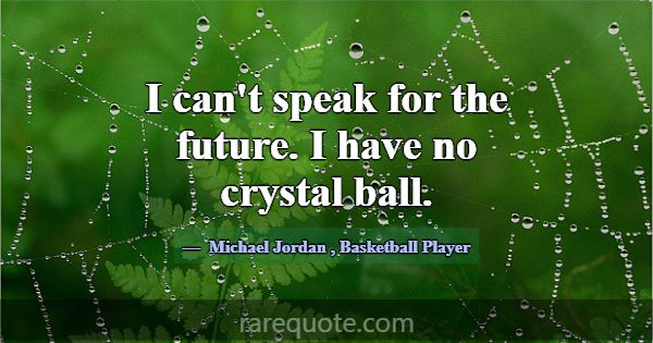 I can't speak for the future. I have no crystal ba... -Michael Jordan