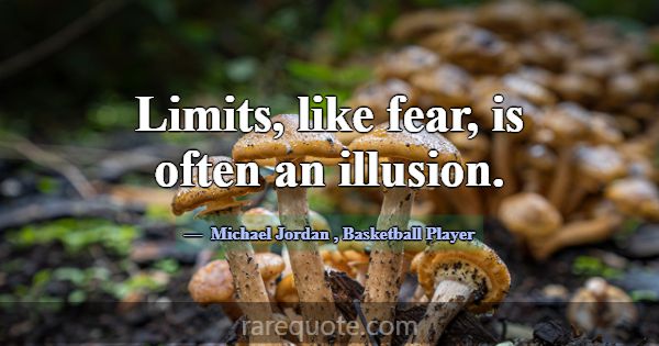 Limits, like fear, is often an illusion.... -Michael Jordan