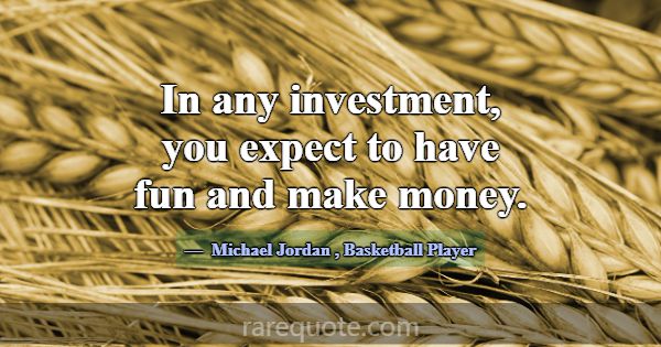 In any investment, you expect to have fun and make... -Michael Jordan