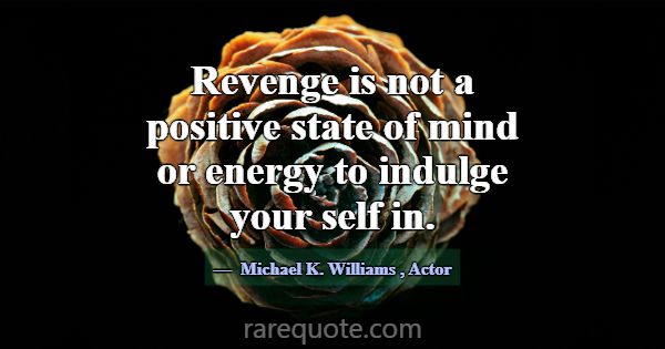 Revenge is not a positive state of mind or energy ... -Michael K. Williams