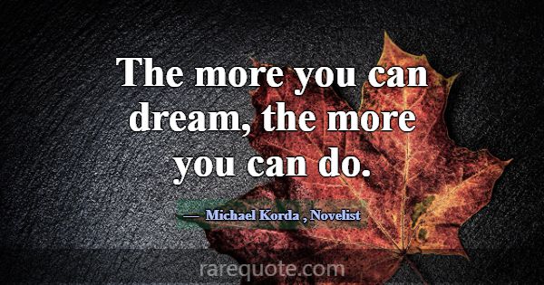 The more you can dream, the more you can do.... -Michael Korda