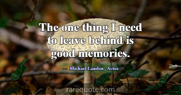 The one thing I need to leave behind is good memor... -Michael Landon