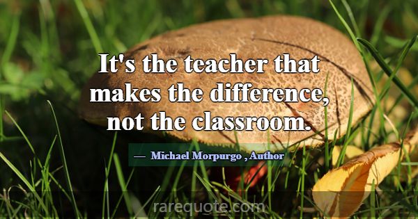 It's the teacher that makes the difference, not th... -Michael Morpurgo