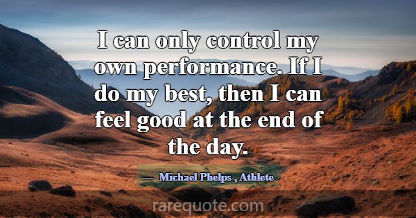 I can only control my own performance. If I do my ... -Michael Phelps