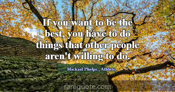 If you want to be the best, you have to do things ... -Michael Phelps