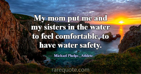 My mom put me and my sisters in the water to feel ... -Michael Phelps