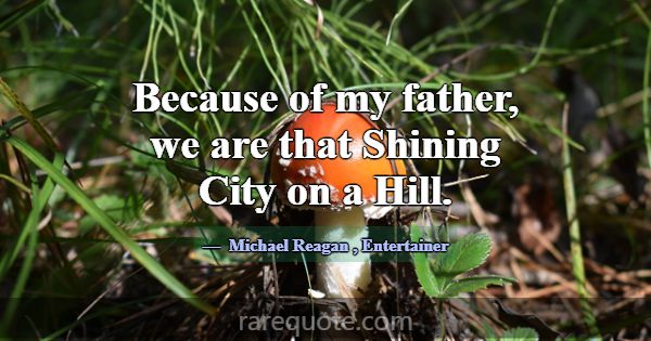Because of my father, we are that Shining City on ... -Michael Reagan
