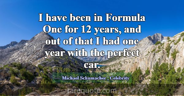 I have been in Formula One for 12 years, and out o... -Michael Schumacher