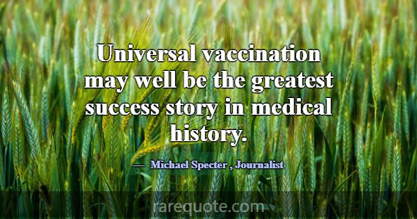 Universal vaccination may well be the greatest suc... -Michael Specter