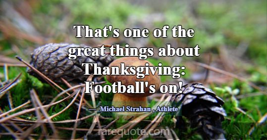 That's one of the great things about Thanksgiving:... -Michael Strahan