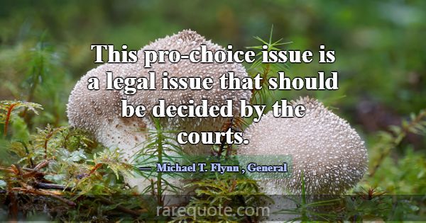 This pro-choice issue is a legal issue that should... -Michael T. Flynn