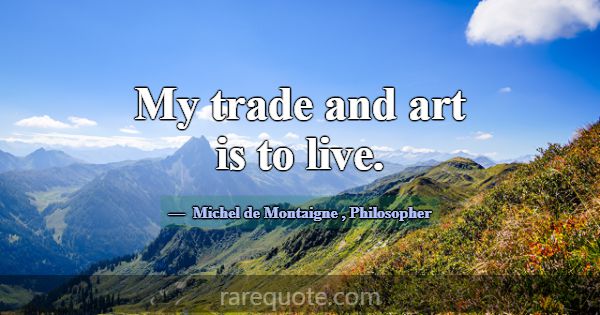 My trade and art is to live.... -Michel de Montaigne