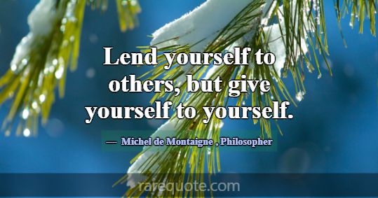 Lend yourself to others, but give yourself to your... -Michel de Montaigne