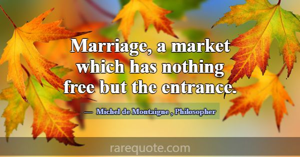 Marriage, a market which has nothing free but the ... -Michel de Montaigne