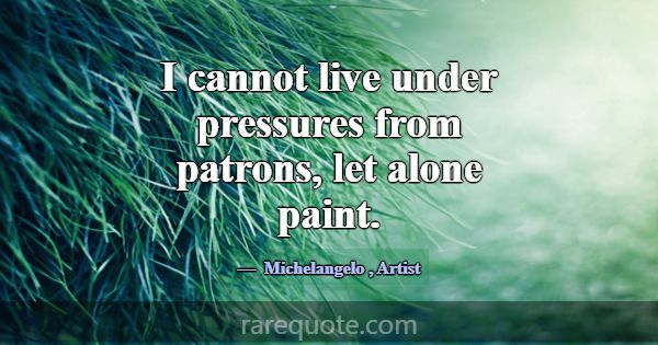 I cannot live under pressures from patrons, let al... -Michelangelo