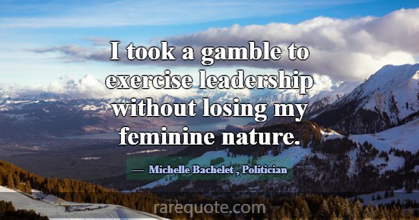 I took a gamble to exercise leadership without los... -Michelle Bachelet