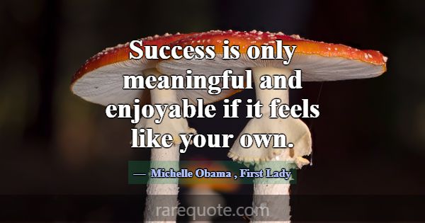 Success is only meaningful and enjoyable if it fee... -Michelle Obama