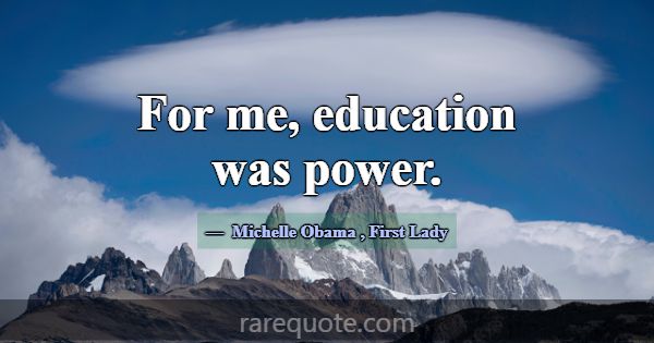 For me, education was power.... -Michelle Obama