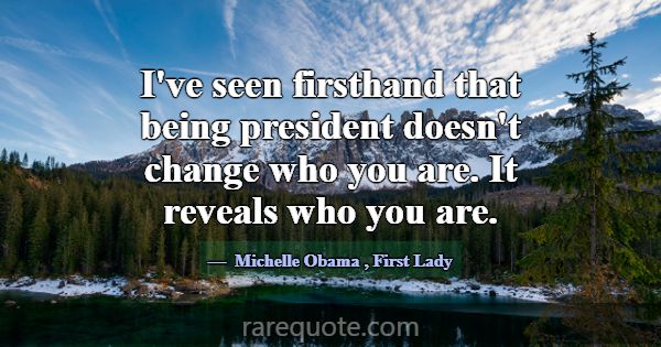 I've seen firsthand that being president doesn't c... -Michelle Obama