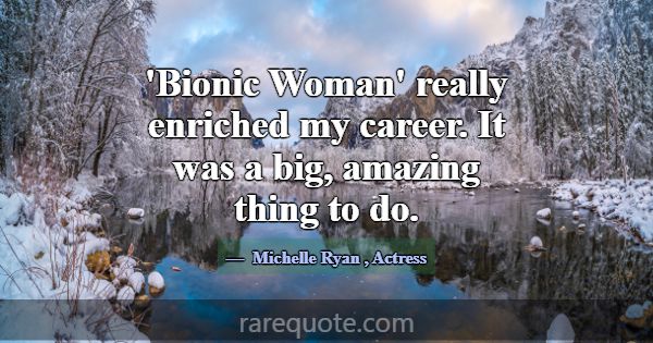 'Bionic Woman' really enriched my career. It was a... -Michelle Ryan