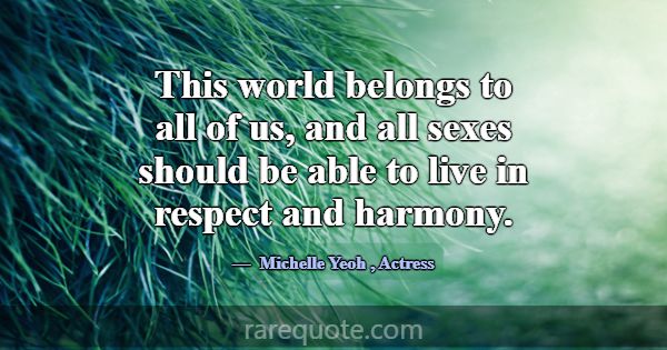 This world belongs to all of us, and all sexes sho... -Michelle Yeoh