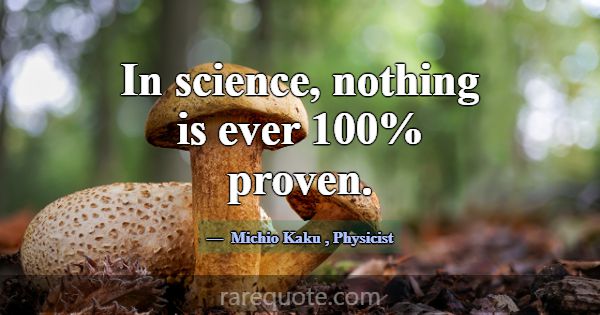 In science, nothing is ever 100% proven.... -Michio Kaku