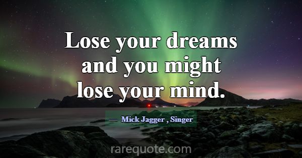 Lose your dreams and you might lose your mind.... -Mick Jagger