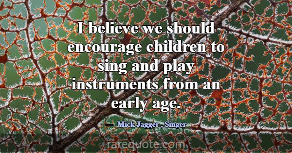 I believe we should encourage children to sing and... -Mick Jagger