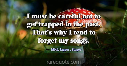 I must be careful not to get trapped in the past. ... -Mick Jagger