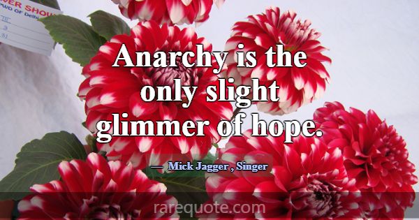 Anarchy is the only slight glimmer of hope.... -Mick Jagger