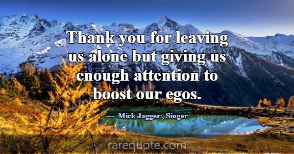 Thank you for leaving us alone but giving us enoug... -Mick Jagger