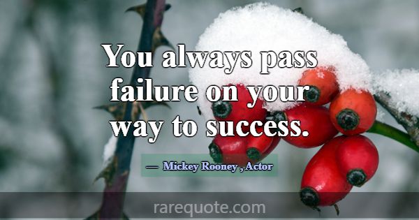 You always pass failure on your way to success.... -Mickey Rooney