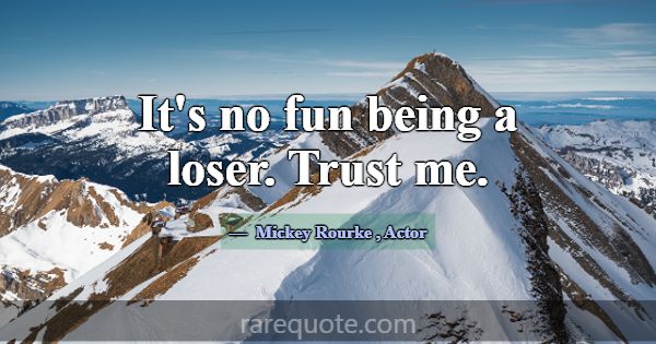 It's no fun being a loser. Trust me.... -Mickey Rourke