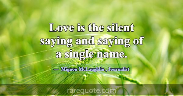 Love is the silent saying and saying of a single n... -Mignon McLaughlin
