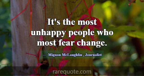 It's the most unhappy people who most fear change.... -Mignon McLaughlin