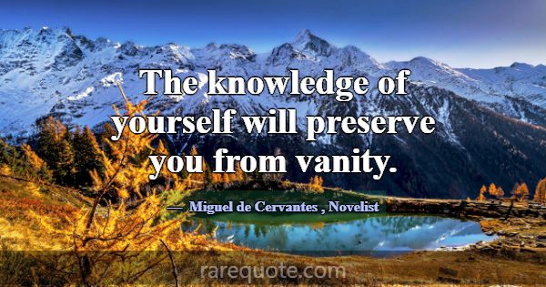 The knowledge of yourself will preserve you from v... -Miguel de Cervantes