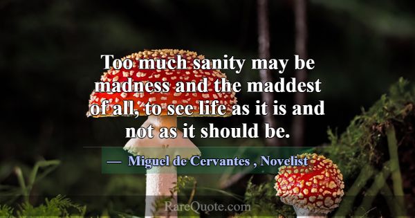 Too much sanity may be madness and the maddest of ... -Miguel de Cervantes