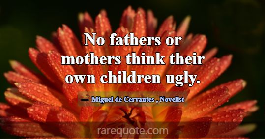 No fathers or mothers think their own children ugl... -Miguel de Cervantes