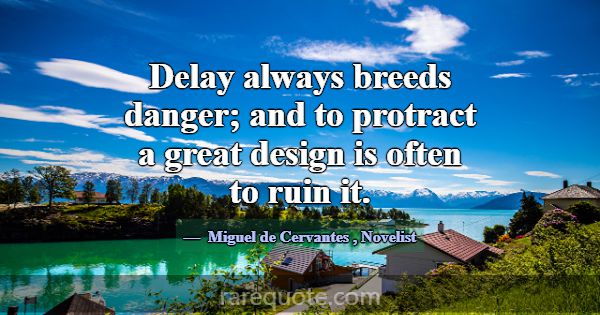 Delay always breeds danger; and to protract a grea... -Miguel de Cervantes
